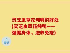 灵芝虫草花炖鸭的好处(灵芝虫草花炖鸭——强健身体，滋养免疫)