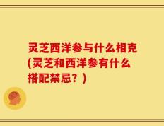 灵芝西洋参与什么相克(灵芝和西洋参有什么搭配禁忌？)