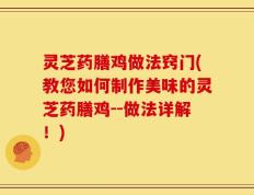 灵芝药膳鸡做法窍门(教您如何制作美味的灵芝药膳鸡--做法详解！)