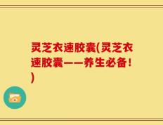 灵芝衣速胶囊(灵芝衣速胶囊——养生必备！)