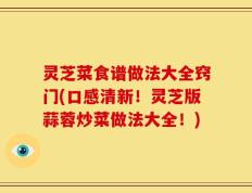 灵芝菜食谱做法大全窍门(口感清新！灵芝版蒜蓉炒菜做法大全！)