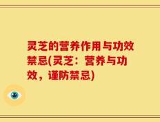 灵芝的营养作用与功效禁忌(灵芝：营养与功效，谨防禁忌)