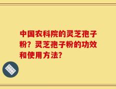 中国农科院的灵芝孢子粉？灵芝孢子粉的功效和使用方法？
