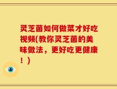 灵芝菌如何做菜才好吃视频(教你灵芝菌的美味做法，更好吃更健康！)