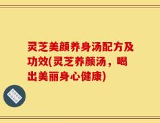 灵芝美颜养身汤配方及功效(灵芝养颜汤，喝出美丽身心健康)