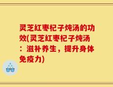 灵芝红枣杞子炖汤的功效(灵芝红枣杞子炖汤：滋补养生，提升身体免疫力)