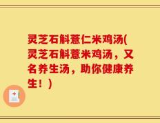 灵芝石斛薏仁米鸡汤(灵芝石斛薏米鸡汤，又名养生汤，助你健康养生！)
