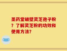圣药堂破壁灵芝孢子粉？了解灵芝粉的功效和使用方法？