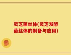 灵芝菌丝体(灵芝发酵菌丝体的制备与应用)