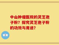 中山肿瘤医院的灵芝孢子粉？探究灵芝孢子粉的功效与用途？