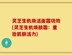 灵芝生机焕活面霜功效(灵芝生机焕肤霜：重拾肌肤活力)