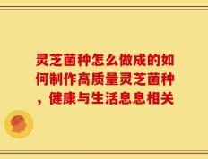 灵芝菌种怎么做成的如何制作高质量灵芝菌种，健康与生活息息相关