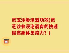 灵芝沙参泡酒功效(灵芝沙参浸泡酒有的快速提高身体免疫力？)
