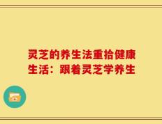 灵芝的养生法重拾健康生活：跟着灵芝学养生