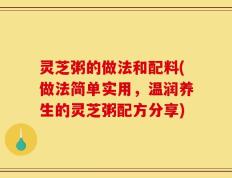 灵芝粥的做法和配料(做法简单实用，温润养生的灵芝粥配方分享)