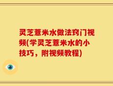 灵芝薏米水做法窍门视频(学灵芝薏米水的小技巧，附视频教程)