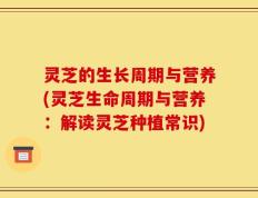 灵芝的生长周期与营养(灵芝生命周期与营养：解读灵芝种植常识)