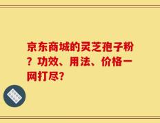 京东商城的灵芝孢子粉？功效、用法、价格一网打尽？