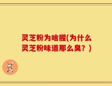 灵芝粉为啥腥(为什么灵芝粉味道那么臭？)