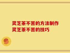 灵芝茶不苦的方法制作灵芝茶不苦的技巧