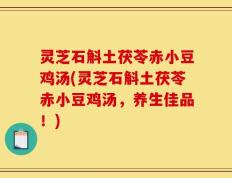 灵芝石斛土茯苓赤小豆鸡汤(灵芝石斛土茯苓赤小豆鸡汤，养生佳品！)