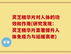 灵芝精华片对人体的功效和作用(研究发现：灵芝精华片显著提升人体免疫力与延缓衰老)