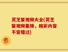 灵芝蟹视频大全(灵芝蟹视频集锦，精彩内容不容错过)