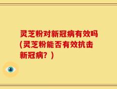 灵芝粉对新冠病有效吗(灵芝粉能否有效抗击新冠病？)