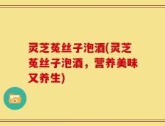 灵芝菟丝子泡酒(灵芝菟丝子泡酒，营养美味又养生)