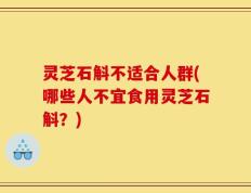 灵芝石斛不适合人群(哪些人不宜食用灵芝石斛？)