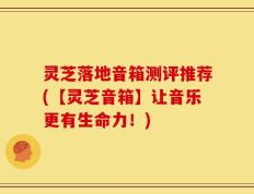 灵芝落地音箱测评推荐(【灵芝音箱】让音乐更有生命力！)