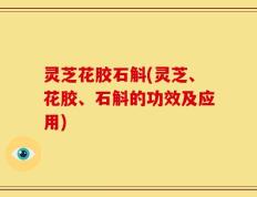 灵芝花胶石斛(灵芝、花胶、石斛的功效及应用)