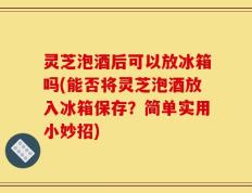 灵芝泡酒后可以放冰箱吗(能否将灵芝泡酒放入冰箱保存？简单实用小妙招)