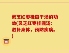 灵芝红枣桂圆干汤的功效(灵芝红枣桂圆汤：滋补身体，预防疾病。)