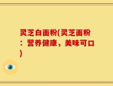 灵芝白面粉(灵芝面粉：营养健康，美味可口)