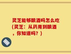 灵芝能够酿酒吗怎么吃(灵芝：从药用到酿酒，你知道吗？)