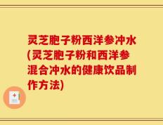 灵芝胞子粉西洋参冲水(灵芝胞子粉和西洋参混合冲水的健康饮品制作方法)