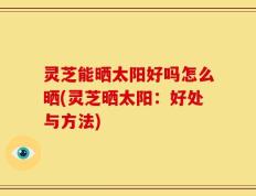 灵芝能晒太阳好吗怎么晒(灵芝晒太阳：好处与方法)
