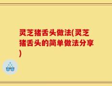 灵芝猪舌头做法(灵芝猪舌头的简单做法分享)