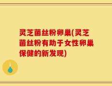 灵芝菌丝粉卵巢(灵芝菌丝粉有助于女性卵巢保健的新发现)