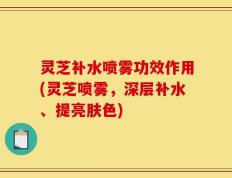 灵芝补水喷雾功效作用(灵芝喷雾，深层补水、提亮肤色)