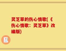 灵芝草的伤心情歌(《伤心情歌：灵芝草》改编版)