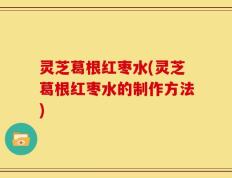 灵芝葛根红枣水(灵芝葛根红枣水的制作方法)