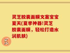 灵芝胶囊面膜文案宝宝夏天(夏季神器!灵芝胶囊面膜，轻松打造水润肌肤)
