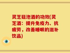 灵芝菇泡酒的功效(灵芝酒：提升免疫力、抗疲劳，改善睡眠的滋补饮品)
