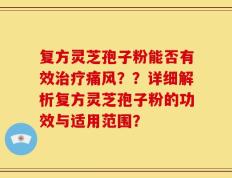 复方灵芝孢子粉能否有效治疗痛风？？详细解析复方灵芝孢子粉的功效与适用范围？