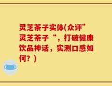 灵芝茶子实体(众评”灵芝茶子“，打破健康饮品神话，实测口感如何？)