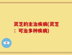 灵芝的主治疾病(灵芝：可治多种疾病)