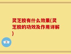 灵芝胶有什么效果(灵芝胶的功效及作用详解)