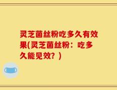灵芝菌丝粉吃多久有效果(灵芝菌丝粉：吃多久能见效？)